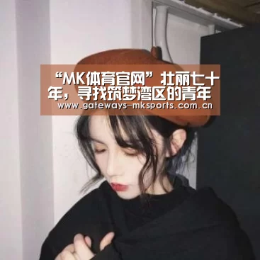 “MK体育官网”壮丽七十年,寻找筑梦湾区的青年力量(图1) MK体育